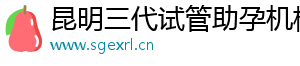 昆明三代试管助孕机构	